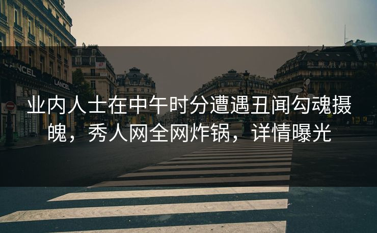 业内人士在中午时分遭遇丑闻勾魂摄魄，秀人网全网炸锅，详情曝光