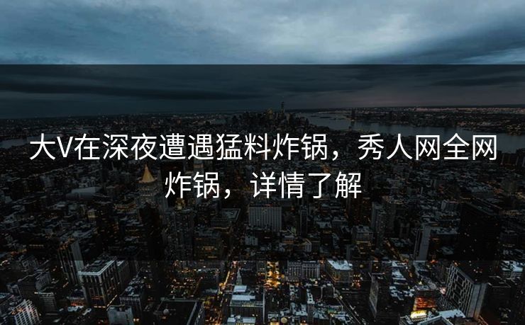 大V在深夜遭遇猛料炸锅,秀人网全网炸锅,详情了解 大V在深夜遭遇猛料炸锅,秀人网全网炸锅,详情了解