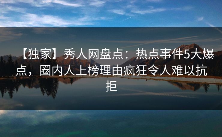 【独家】秀人网盘点：热点事件5大爆点，圈内人上榜理由疯狂令人难以抗拒