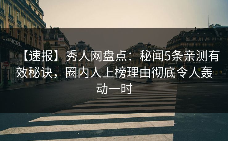 【速报】秀人网盘点：秘闻5条亲测有效秘诀，圈内人上榜理由彻底令人轰动一时