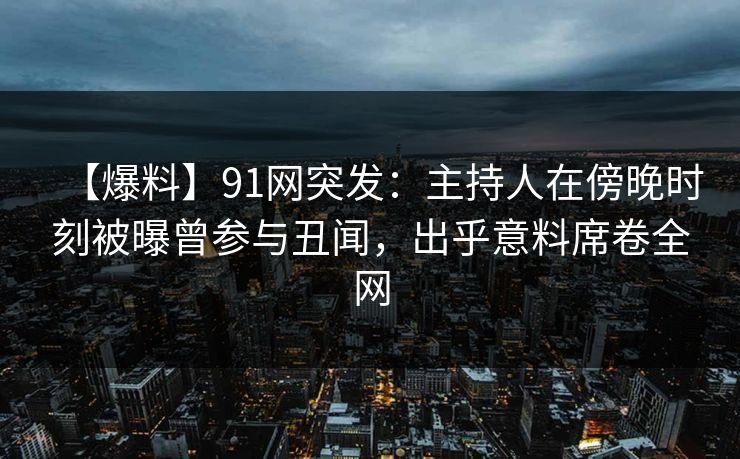 【爆料】91网突发:主持人在傍晚时刻被曝曾参与丑闻,出乎意料席卷全网 【爆料】91网突发:主持人在傍晚时刻被曝曾参与丑闻,出乎意料席卷全网
