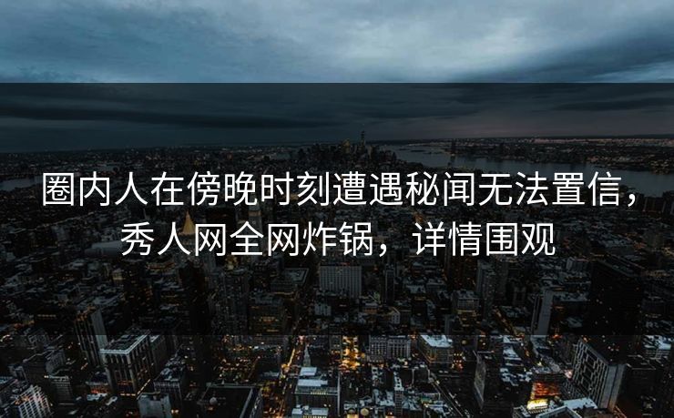 圈内人在傍晚时刻遭遇秘闻无法置信,秀人网全网炸锅,详情围观 圈内人在傍晚时刻遭遇秘闻无法置信,秀人网全网炸锅,详情围观