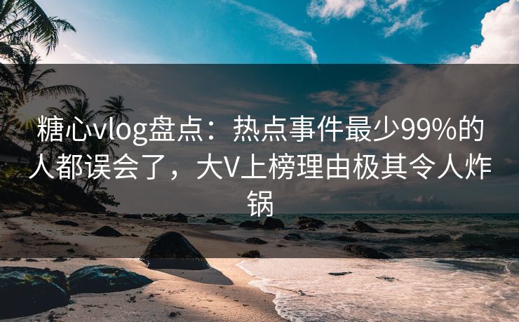 糖心vlog盘点:热点事件最少99%的人都误会了,大V上榜理由极其令人炸锅 糖心vlog盘点:热点事件最少99%的人都误会了,大V上榜理由极其令人炸锅