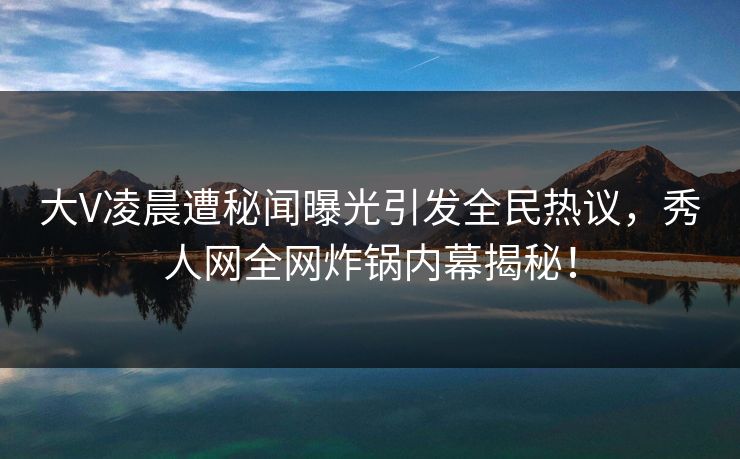 大V凌晨遭秘闻曝光引发全民热议,秀人网全网炸锅内幕揭秘! 大V凌晨遭秘闻曝光引发全民热议,秀人网全网炸锅内幕揭秘!