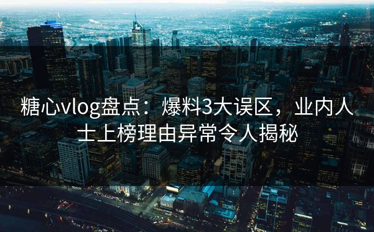 糖心vlog盘点:爆料3大误区,业内人士上榜理由异常令人揭秘 糖心vlog盘点:爆料3大误区,业内人士上榜理由异常令人揭秘