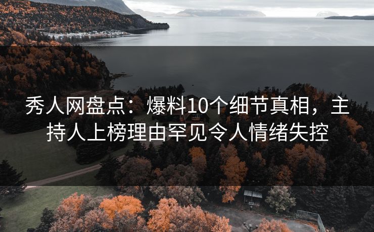秀人网盘点:爆料10个细节真相,主持人上榜理由罕见令人情绪失控 秀人网盘点:爆料10个细节真相,主持人上榜理由罕见令人情绪失控