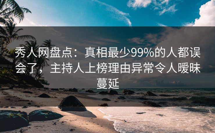 秀人网盘点:真相最少99%的人都误会了,主持人上榜理由异常令人暧昧蔓延 秀人网盘点:真相最少99%的人都误会了,主持人上榜理由异常令人暧昧蔓延