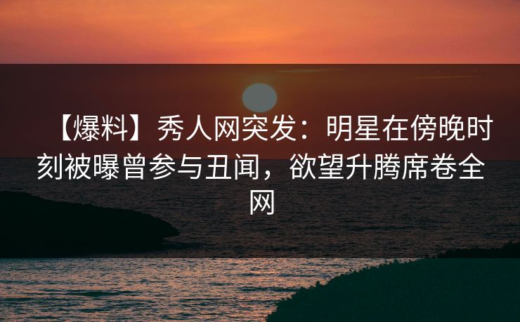 【爆料】秀人网突发:明星在傍晚时刻被曝曾参与丑闻,欲望升腾席卷全网 【爆料】秀人网突发:明星在傍晚时刻被曝曾参与丑闻,欲望升腾席卷全网