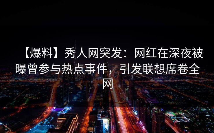 【爆料】秀人网突发:网红在深夜被曝曾参与热点事件,引发联想席卷全网 【爆料】秀人网突发:网红在深夜被曝曾参与热点事件,引发联想席卷全网