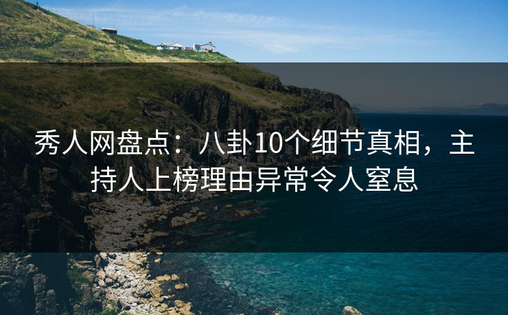 秀人网盘点：八卦10个细节真相，主持人上榜理由异常令人窒息