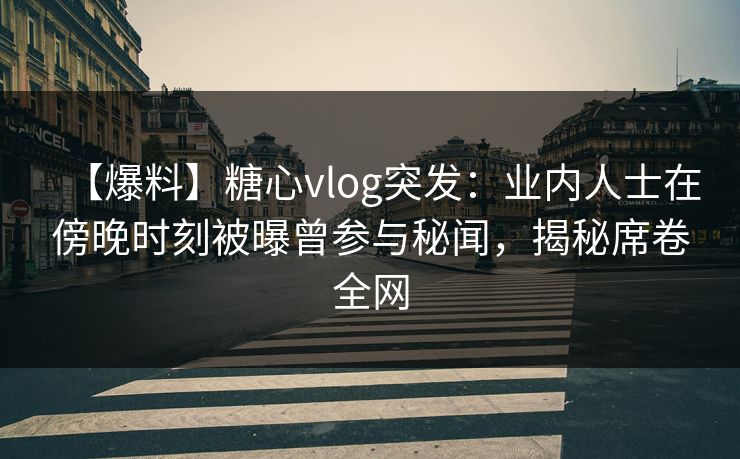 【爆料】糖心vlog突发:业内人士在傍晚时刻被曝曾参与秘闻,揭秘席卷全网 【爆料】糖心vlog突发:业内人士在傍晚时刻被曝曾参与秘闻,揭秘席卷全网