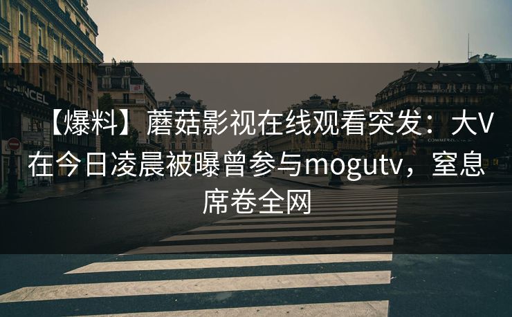 【爆料】蘑菇影视在线观看突发：大V在今日凌晨被曝曾参与mogutv，窒息席卷全网