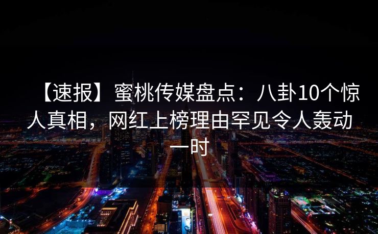 【速报】蜜桃传媒盘点:八卦10个惊人真相,网红上榜理由罕见令人轰动一时 【速报】蜜桃传媒盘点:八卦10个惊人真相,网红上榜理由罕见令人轰动一时