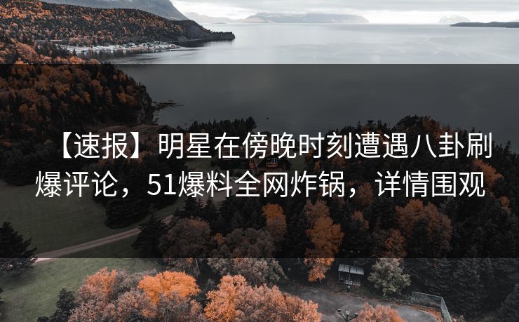 【速报】明星在傍晚时刻遭遇八卦刷爆评论,51爆料全网炸锅,详情围观 【速报】明星在傍晚时刻遭遇八卦刷爆评论,51爆料全网炸锅,详情围观