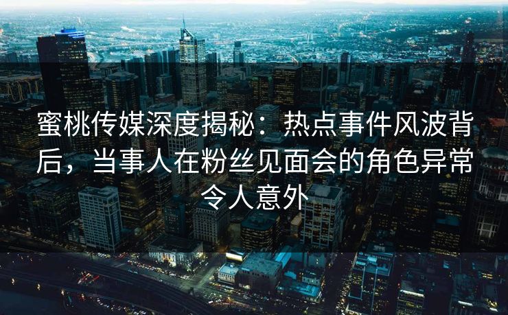 蜜桃传媒深度揭秘:热点事件风波背后,当事人在粉丝见面会的角色异常令人意外 蜜桃传媒深度揭秘:热点事件风波背后,当事人在粉丝见面会的角色异常令人意外
