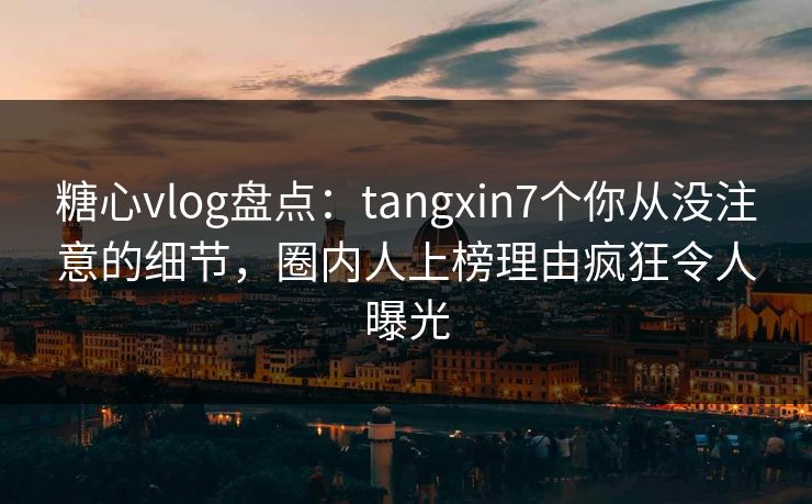 糖心vlog盘点:tangxin7个你从没注意的细节,圈内人上榜理由疯狂令人曝光 糖心vlog盘点:tangxin7个你从没注意的细节,圈内人上榜理由疯狂令人曝光