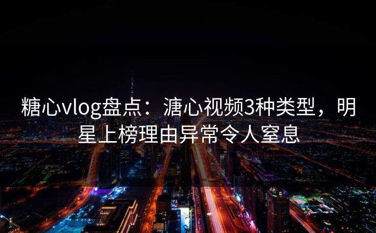 糖心vlog盘点:溏心视频3种类型,明星上榜理由异常令人窒息 糖心vlog盘点:溏心视频3种类型,明星上榜理由异常令人窒息