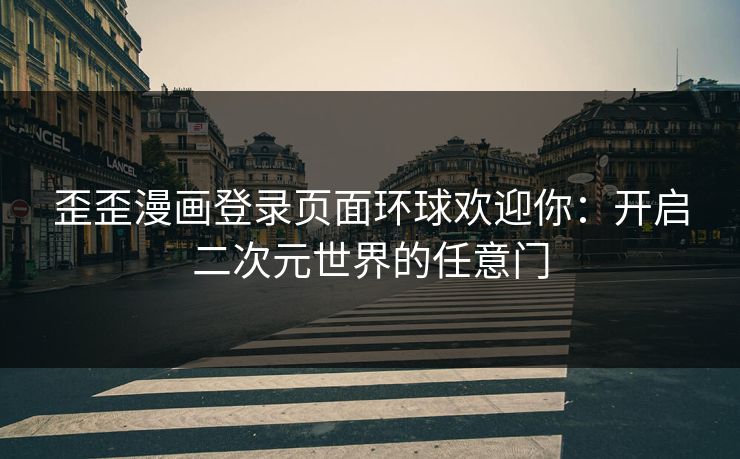 歪歪漫画登录页面环球欢迎你:开启二次元世界的任意门 歪歪漫画登录页面环球欢迎你:开启二次元世界的任意门