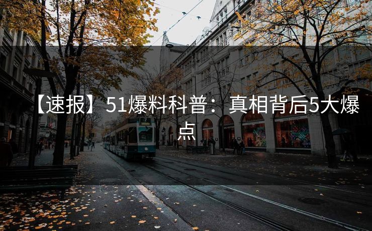 【速报】51爆料科普：真相背后5大爆点