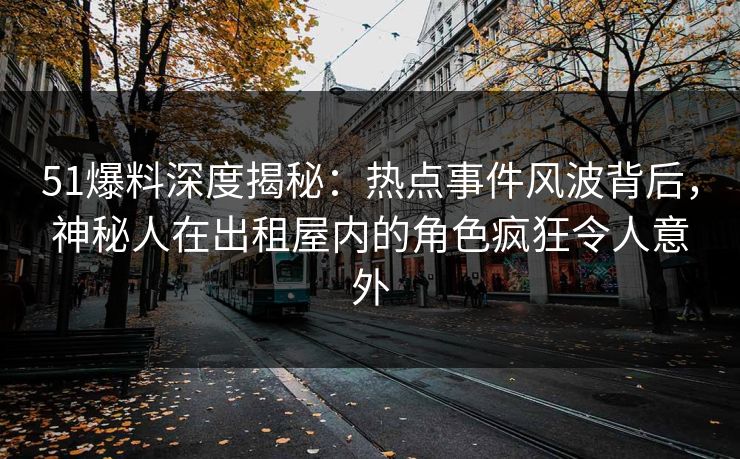51爆料深度揭秘：热点事件风波背后，神秘人在出租屋内的角色疯狂令人意外