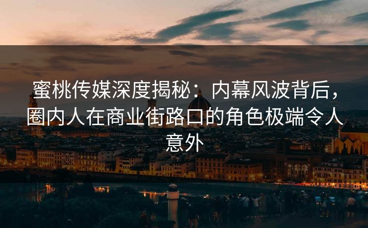 蜜桃传媒深度揭秘：内幕风波背后，圈内人在商业街路口的角色极端令人意外