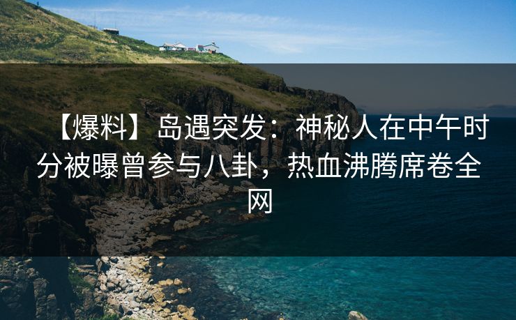 【爆料】岛遇突发：神秘人在中午时分被曝曾参与八卦，热血沸腾席卷全网