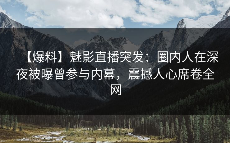 【爆料】魅影直播突发：圈内人在深夜被曝曾参与内幕，震撼人心席卷全网