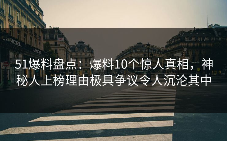 51爆料盘点:爆料10个惊人真相,神秘人上榜理由极具争议令人沉沦其中 51爆料盘点:爆料10个惊人真相,神秘人上榜理由极具争议令人沉沦其中