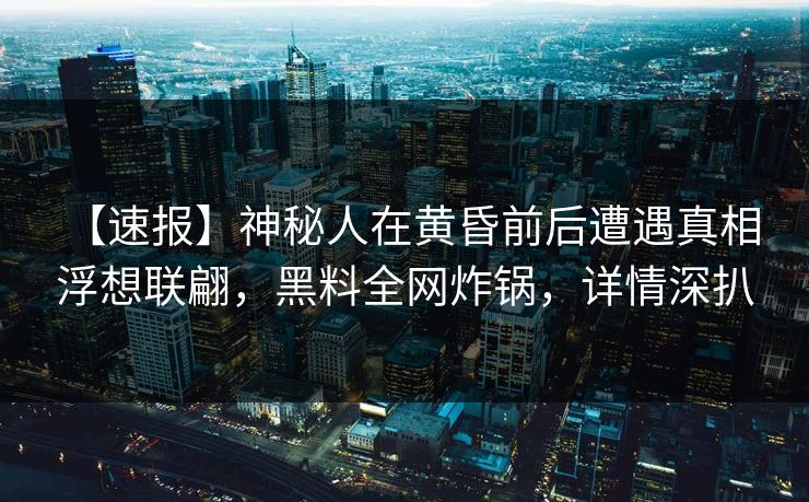 【速报】神秘人在黄昏前后遭遇真相 浮想联翩,黑料全网炸锅,详情深扒 【速报】神秘人在黄昏前后遭遇真相 浮想联翩,黑料全网炸锅,详情深扒