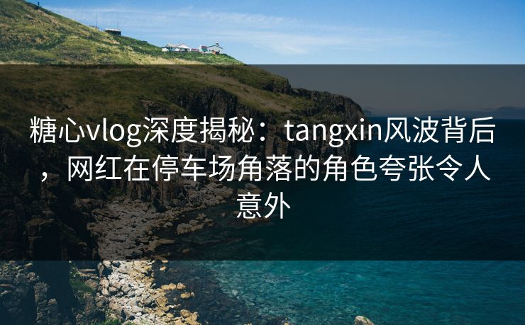 糖心vlog深度揭秘:tangxin风波背后,网红在停车场角落的角色夸张令人意外 糖心vlog深度揭秘:tangxin风波背后,网红在停车场角落的角色夸张令人意外