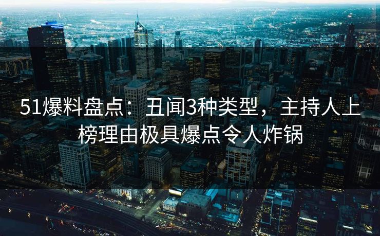 51爆料盘点:丑闻3种类型,主持人上榜理由极具爆点令人炸锅 51爆料盘点:丑闻3种类型,主持人上榜理由极具爆点令人炸锅