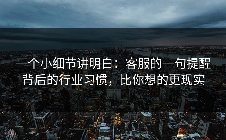 一个小细节讲明白:客服的一句提醒背后的行业习惯,比你想的更现实 一个小细节讲明白:客服的一句提醒背后的行业习惯,比你想的更现实