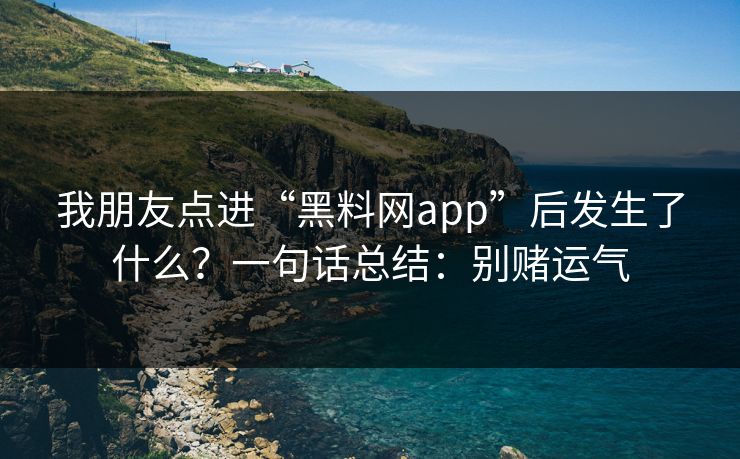 我朋友点进“黑料网app”后发生了什么？一句话总结：别赌运气