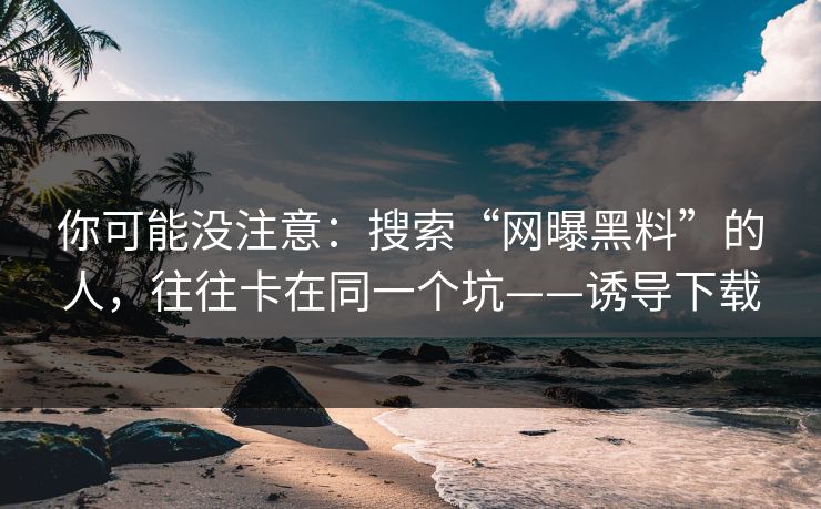 你可能没注意:搜索“网曝黑料”的人,往往卡在同一个坑——诱导下载 你可能没注意:搜索“网曝黑料”的人,往往卡在同一个坑——诱导下载