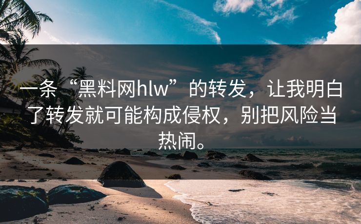 一条“黑料网hlw”的转发，让我明白了转发就可能构成侵权，别把风险当热闹。