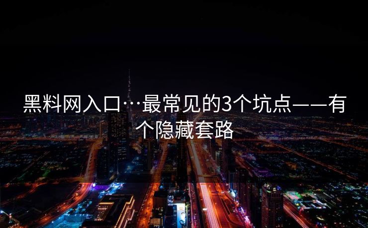 黑料网入口…最常见的3个坑点——有个隐藏套路