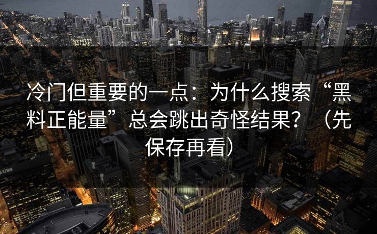 冷门但重要的一点:为什么搜索“黑料正能量”总会跳出奇怪结果?(先保存再看) 冷门但重要的一点:为什么搜索“黑料正能量”总会跳出奇怪结果?(先保存再看)