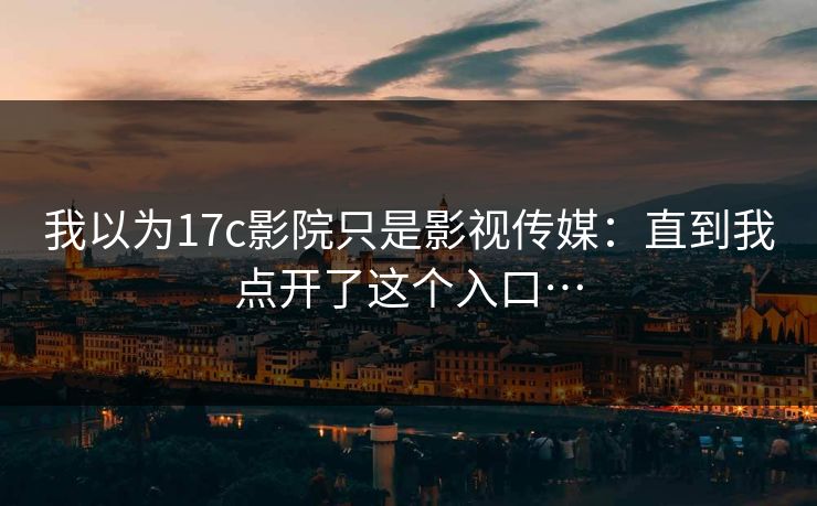 我以为17c影院只是影视传媒:直到我点开了这个入口… 我以为17c影院只是影视传媒:直到我点开了这个入口…