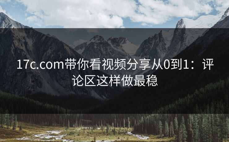 17c.com带你看视频分享从0到1：评论区这样做最稳