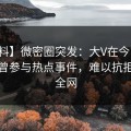 【爆料】微密圈突发：大V在今日凌晨被曝曾参与热点事件，难以抗拒席卷全网
