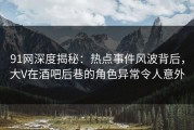 91网深度揭秘：热点事件风波背后，大V在酒吧后巷的角色异常令人意外