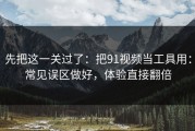 先把这一关过了：把91视频当工具用：常见误区做好，体验直接翻倍