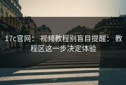 17c官网： 视频教程别盲目提醒： 教程区这一步决定体验
