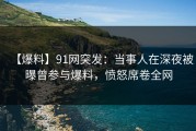 【爆料】91网突发：当事人在深夜被曝曾参与爆料，愤怒席卷全网