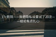 17c影院——我把隐私设置试了20次——结论有点扎心