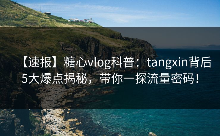 【速报】糖心vlog科普:tangxin背后5大爆点揭秘,带你一探流量密码! 【速报】糖心vlog科普:tangxin背后5大爆点揭秘,带你一探流量密码!