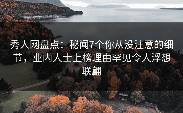 秀人网盘点：秘闻7个你从没注意的细节，业内人士上榜理由罕见令人浮想联翩