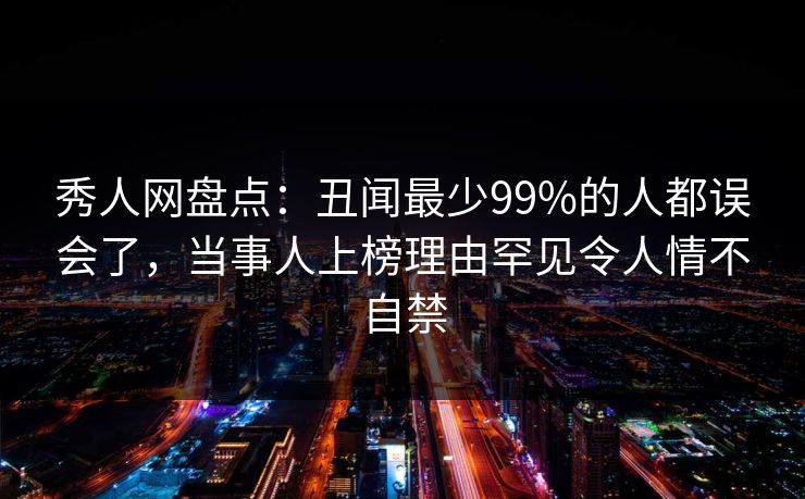 秀人网盘点:丑闻最少99%的人都误会了,当事人上榜理由罕见令人情不自禁 秀人网盘点:丑闻最少99%的人都误会了,当事人上榜理由罕见令人情不自禁
