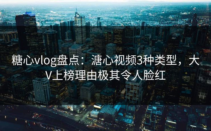 糖心vlog盘点：溏心视频3种类型，大V上榜理由极其令人脸红