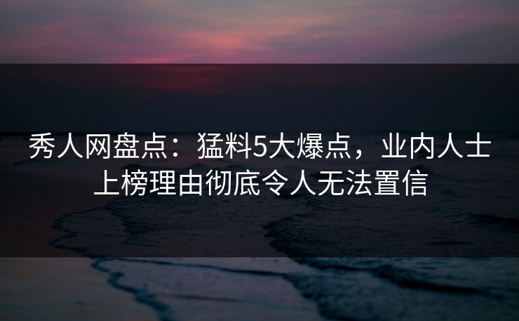 秀人网盘点:猛料5大爆点,业内人士上榜理由彻底令人无法置信 秀人网盘点:猛料5大爆点,业内人士上榜理由彻底令人无法置信